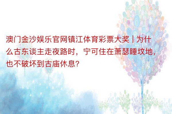澳门金沙娱乐官网镇江体育彩票大奖 | 为什么古东谈主走夜路时，宁可住在萧瑟睡坟地，也不破坏到古庙休息？