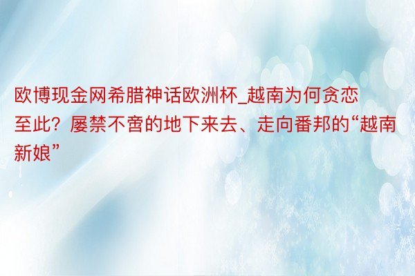欧博现金网希腊神话欧洲杯_越南为何贪恋至此？屡禁不啻的地下来去、走向番邦的“越南新娘”