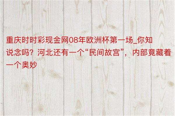 重庆时时彩现金网08年欧洲杯第一场_你知说念吗？河北还有一个“民间故宫”，内部竟藏着一个奥妙