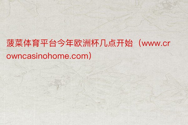 菠菜体育平台今年欧洲杯几点开始（www.crowncasinohome.com）