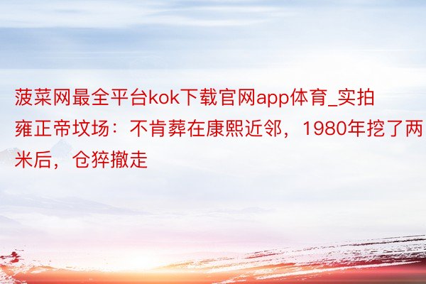 菠菜网最全平台kok下载官网app体育_实拍雍正帝坟场：不肯葬在康熙近邻，1980年挖了两米后，仓猝撤走