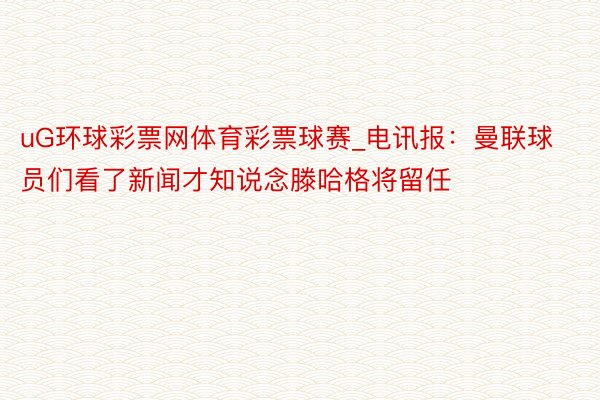 uG环球彩票网体育彩票球赛_电讯报：曼联球员们看了新闻才知说念滕哈格将留任