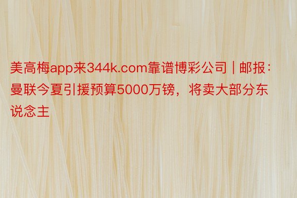 美高梅app来344k.com靠谱博彩公司 | 邮报：曼联今夏引援预算5000万镑，将卖大部分东说念主