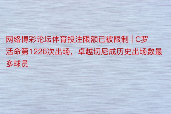 网络博彩论坛体育投注限额已被限制 | C罗活命第1226次出场，卓越切尼成历史出场数最多球员