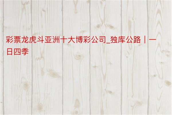 彩票龙虎斗亚洲十大博彩公司_独库公路|一日四季❄️