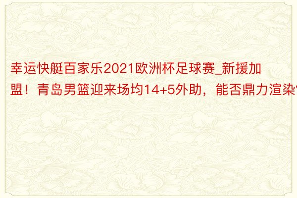 幸运快艇百家乐2021欧洲杯足球赛_新援加盟！青岛男篮迎来场均14+5外助，能否鼎力渲染？
