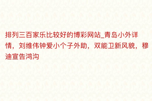 排列三百家乐比较好的博彩网站_青岛小外详情，刘维伟钟爱小个子外助，双能卫新风貌，穆迪宣告鸿沟