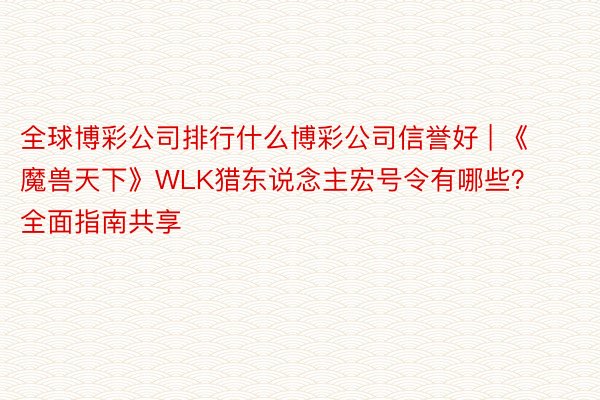 全球博彩公司排行什么博彩公司信誉好 | 《魔兽天下》WLK猎东说念主宏号令有哪些？全面指南共享