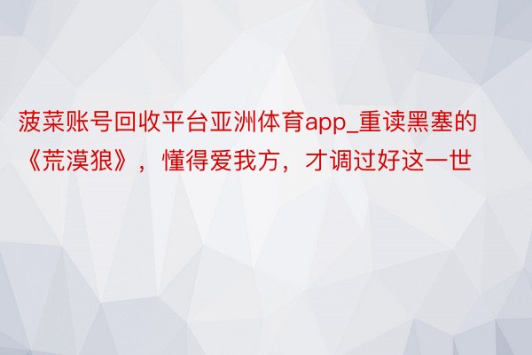 菠菜账号回收平台亚洲体育app_重读黑塞的《荒漠狼》，懂得爱我方，才调过好这一世