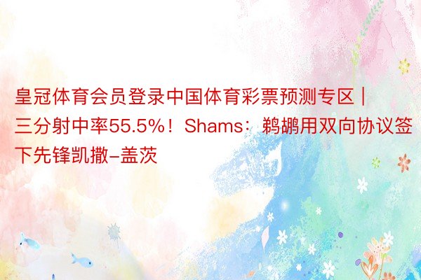 皇冠体育会员登录中国体育彩票预测专区 | 三分射中率55.5%！Shams：鹈鹕用双向协议签下先锋凯撒-盖茨