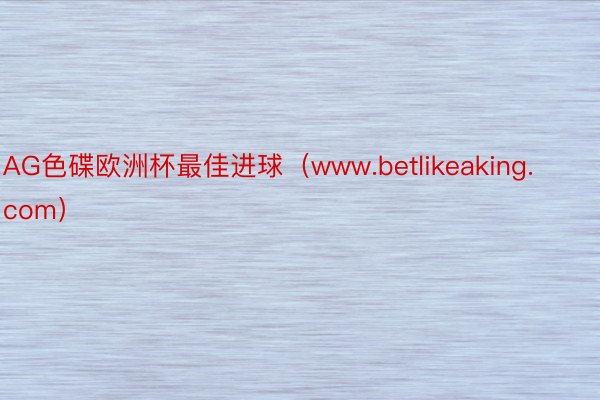 AG色碟欧洲杯最佳进球（www.betlikeaking.com）
