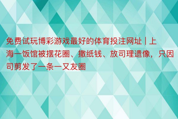免费试玩博彩游戏最好的体育投注网址 | 上海一饭馆被摆花圈、撒纸钱、放司理遗像，只因司剪发了一条一又友圈
