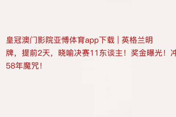 皇冠澳门影院亚愽体育app下载 | 英格兰明牌，提前2天，晓喻决赛11东谈主！奖金曝光！冲击58年魔咒！