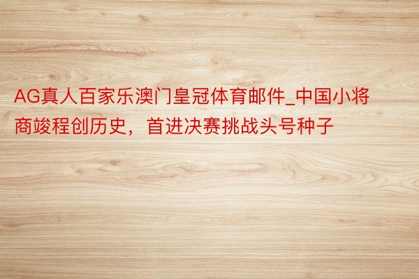 AG真人百家乐澳门皇冠体育邮件_中国小将商竣程创历史，首进决赛挑战头号种子
