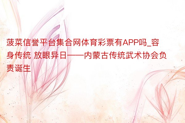 菠菜信誉平台集合网体育彩票有APP吗_容身传统 放眼异日——内蒙古传统武术协会负责诞生
