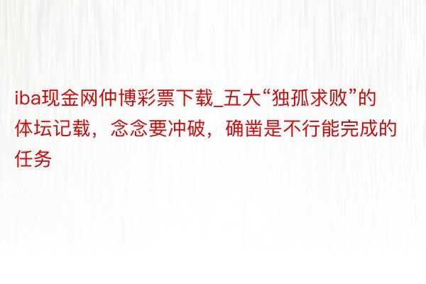 iba现金网仲博彩票下载_五大“独孤求败”的体坛记载，念念要冲破，确凿是不行能完成的任务