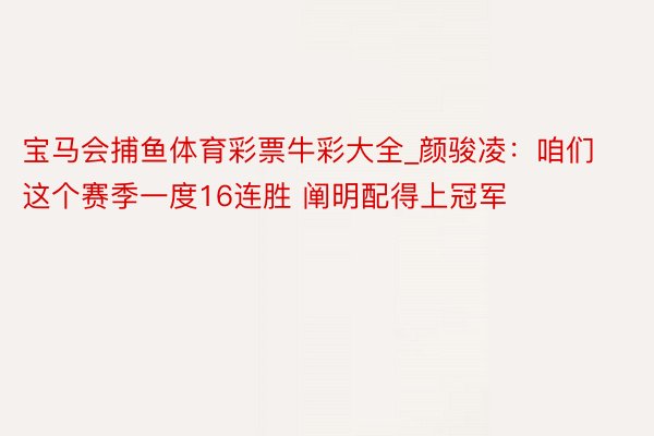 宝马会捕鱼体育彩票牛彩大全_颜骏凌：咱们这个赛季一度16连胜 阐明配得上冠军