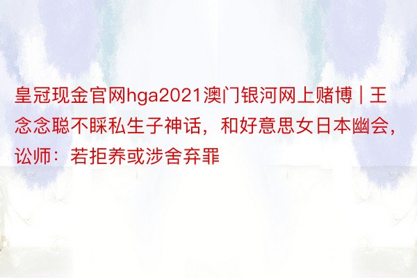 皇冠现金官网hga2021澳门银河网上赌博 | 王念念聪不睬私生子神话，和好意思女日本幽会，讼师：若拒养或涉舍弃罪