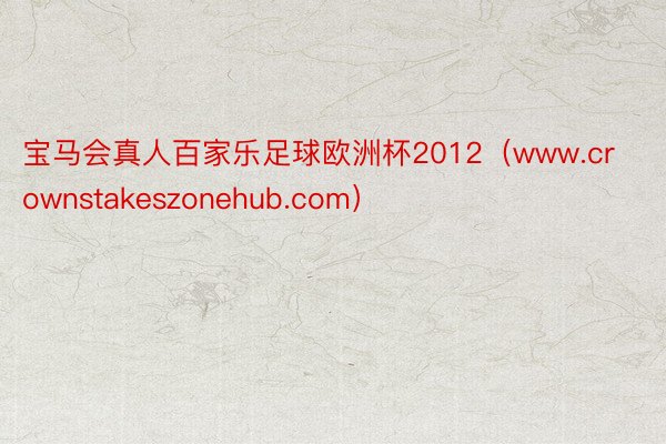 宝马会真人百家乐足球欧洲杯2012（www.crownstakeszonehub.com）
