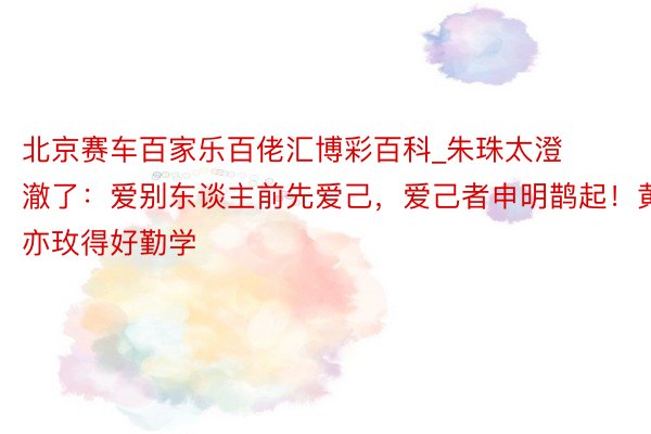 北京赛车百家乐百佬汇博彩百科_朱珠太澄澈了：爱别东谈主前先爱己，爱己者申明鹊起！黄亦玫得好勤学