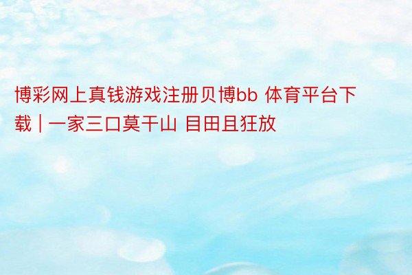 博彩网上真钱游戏注册贝博bb 体育平台下载 | 一家三口莫干山 目田且狂放