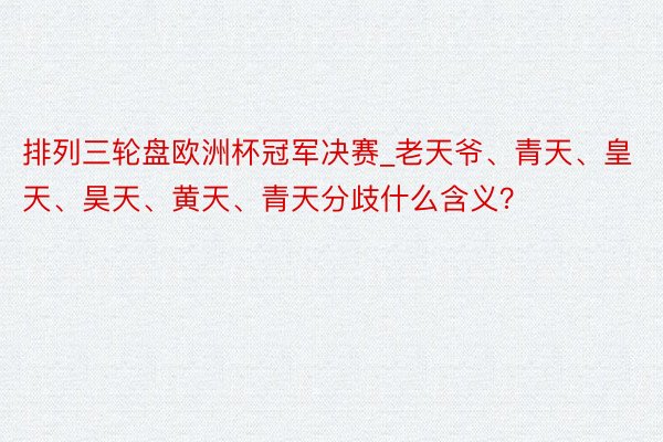 排列三轮盘欧洲杯冠军决赛_老天爷、青天、皇天、昊天、黄天、青天分歧什么含义？