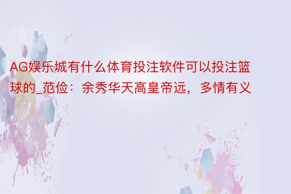 AG娱乐城有什么体育投注软件可以投注篮球的_范俭：余秀华天高皇帝远，多情有义