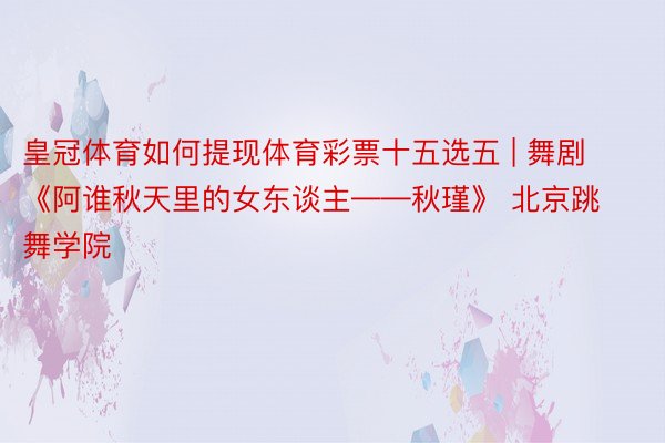 皇冠体育如何提现体育彩票十五选五 | 舞剧《阿谁秋天里的女东谈主——秋瑾》 北京跳舞学院