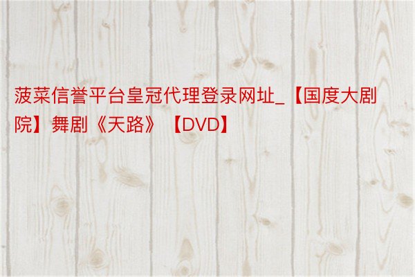 菠菜信誉平台皇冠代理登录网址_【国度大剧院】舞剧《天路》【DVD】