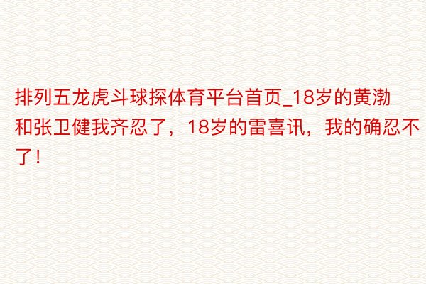 排列五龙虎斗球探体育平台首页_18岁的黄渤和张卫健我齐忍了，18岁的雷喜讯，我的确忍不了！