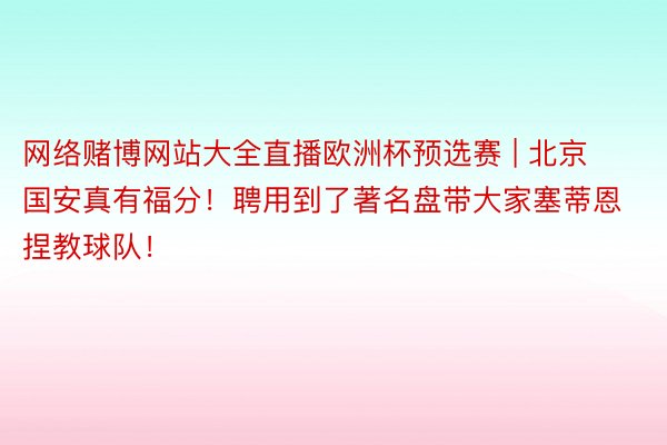 网络赌博网站大全直播欧洲杯预选赛 | 北京国安真有福分！聘用到了著名盘带大家塞蒂恩捏教球队！