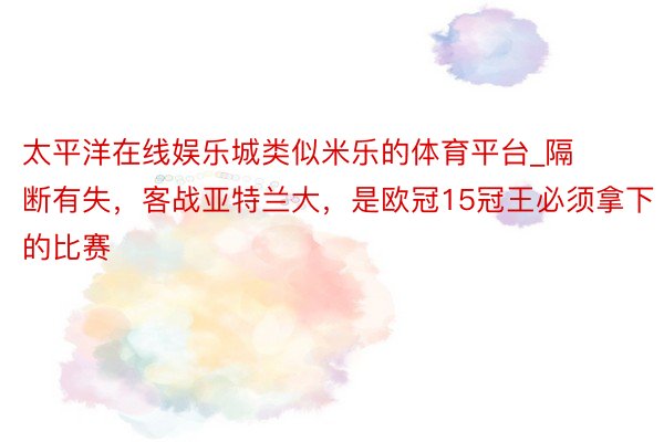 太平洋在线娱乐城类似米乐的体育平台_隔断有失，客战亚特兰大，是欧冠15冠王必须拿下的比赛