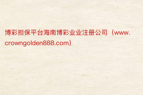 博彩担保平台海南博彩业业注册公司（www.crowngolden888.com）