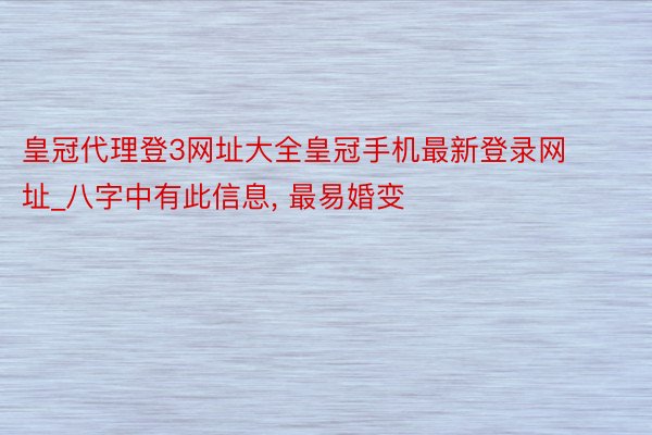 皇冠代理登3网址大全皇冠手机最新登录网址_八字中有此信息, 最易婚变