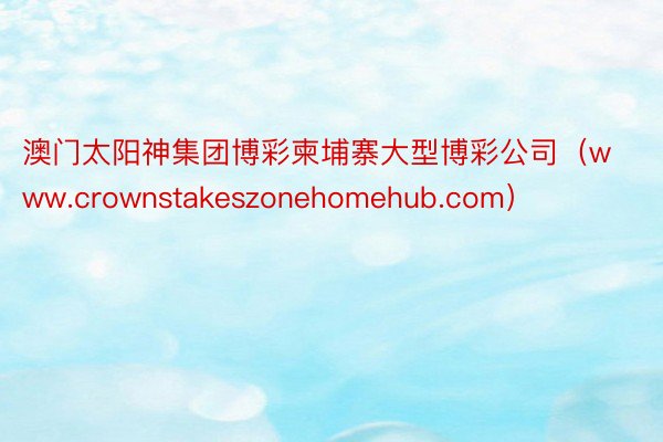 澳门太阳神集团博彩柬埔寨大型博彩公司（www.crownstakeszonehomehub.com）