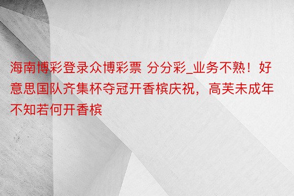 海南博彩登录众博彩票 分分彩_业务不熟！好意思国队齐集杯夺冠开香槟庆祝，高芙未成年不知若何开香槟