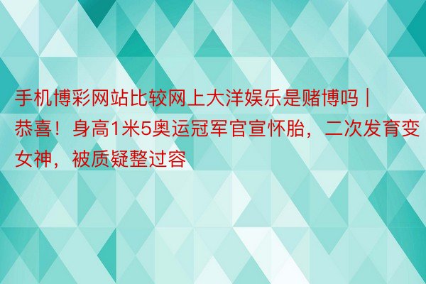 手机博彩网站比较网上大洋娱乐是赌博吗 | 恭喜！身高1米5奥运冠军官宣怀胎，二次发育变女神，被质疑整过容