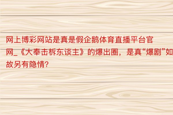 网上博彩网站是真是假企鹅体育直播平台官网_《大奉击柝东谈主》的爆出圈，是真“爆剧”如故另有隐情？