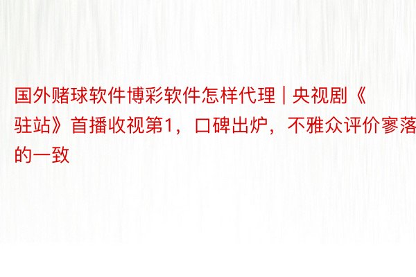 国外赌球软件博彩软件怎样代理 | 央视剧《驻站》首播收视第1，口碑出炉，不雅众评价寥落的一致