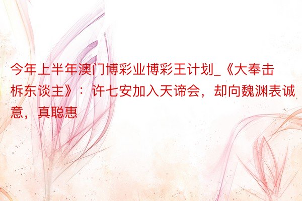 今年上半年澳门博彩业博彩王计划_《大奉击柝东谈主》：许七安加入天谛会，却向魏渊表诚意，真聪惠