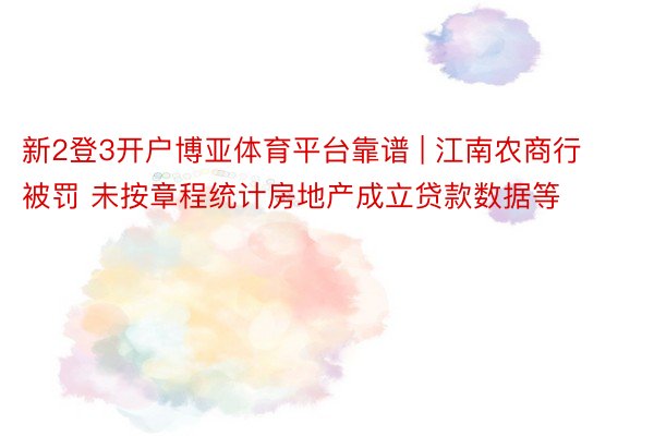 新2登3开户博亚体育平台靠谱 | 江南农商行被罚 未按章程统计房地产成立贷款数据等