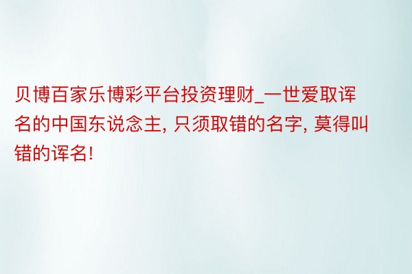 贝博百家乐博彩平台投资理财_一世爱取诨名的中国东说念主, 只须取错的名字, 莫得叫错的诨名!