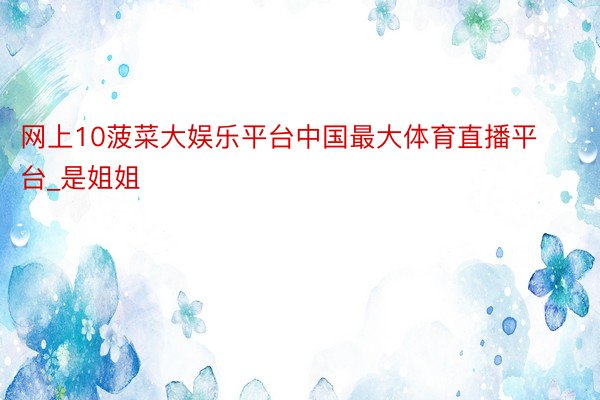 网上10菠菜大娱乐平台中国最大体育直播平台_是姐姐
