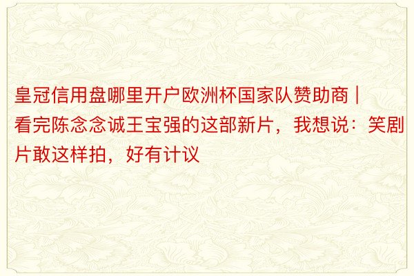 皇冠信用盘哪里开户欧洲杯国家队赞助商 | 看完陈念念诚王宝强的这部新片，我想说：笑剧片敢这样拍，好有计议
