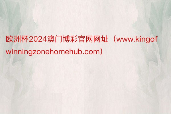 欧洲杯2024澳门博彩官网网址（www.kingofwinningzonehomehub.com）