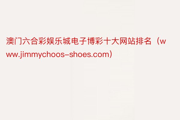 澳门六合彩娱乐城电子博彩十大网站排名(www.jimmychoos-shoes.com)