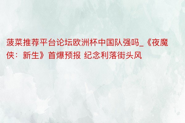 菠菜推荐平台论坛欧洲杯中国队强吗_《夜魔侠：新生》首爆预报 纪念利落街头风