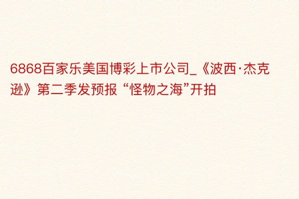 6868百家乐美国博彩上市公司_《波西·杰克逊》第二季发预报 “怪物之海”开拍