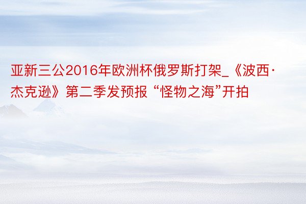 亚新三公2016年欧洲杯俄罗斯打架_《波西·杰克逊》第二季发预报 “怪物之海”开拍