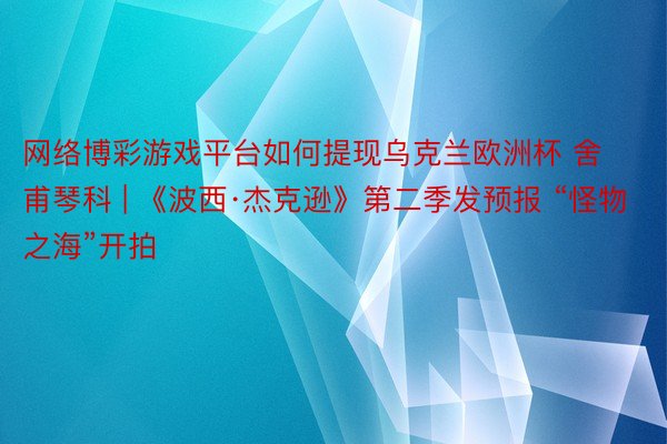 网络博彩游戏平台如何提现乌克兰欧洲杯 舍甫琴科 | 《波西·杰克逊》第二季发预报 “怪物之海”开拍